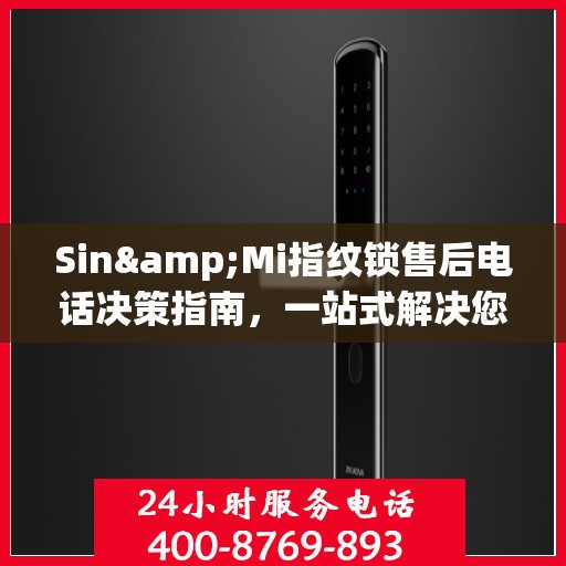 Sin&Mi指纹锁售后电话决策指南，一站式解决您的售后问题