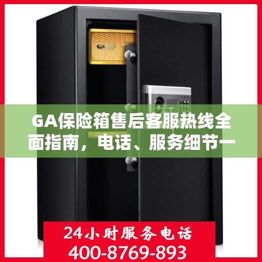 GA保险箱售后客服热线全面指南，电话、服务细节一网打尽