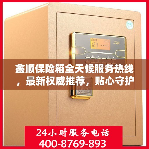 鑫顺保险箱全天候服务热线，最新权威推荐，贴心守护您的安全