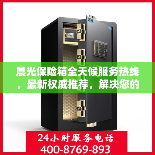 晨光保险箱全天候服务热线，最新权威推荐，解决您的安全需求！