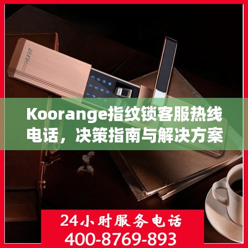 Koorange指纹锁客服热线电话，决策指南与解决方案