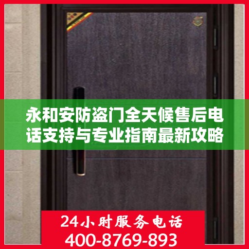 永和安防盗门全天候售后电话支持与专业指南最新攻略