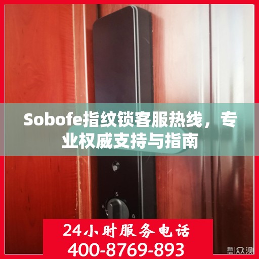 Sobofe指纹锁客服热线，专业权威支持与指南
