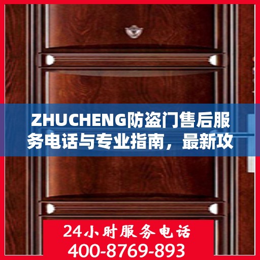 ZHUCHENG防盗门售后服务电话与专业指南，最新攻略速递