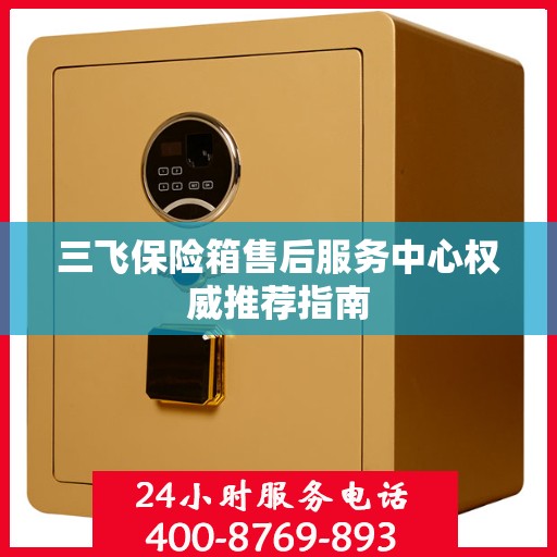 三飞保险箱售后服务中心权威推荐指南