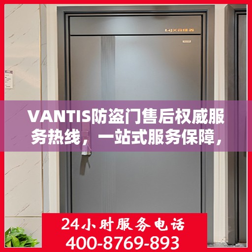 VANTIS防盗门售后权威服务热线，一站式服务保障，专业解答您的疑虑