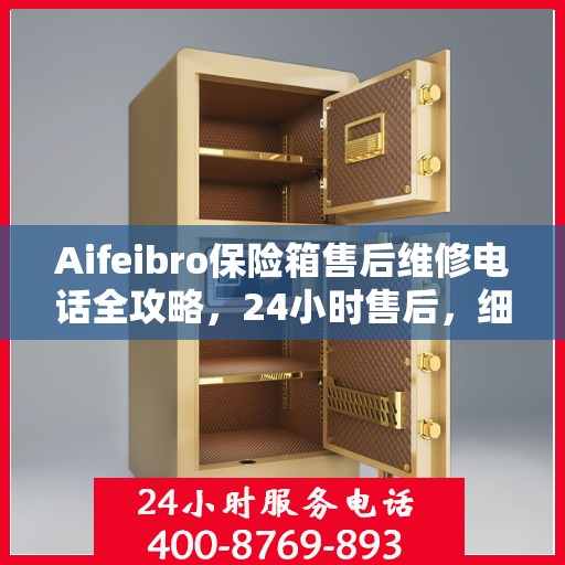 Aifeibro保险箱售后维修电话全攻略，24小时售后，细节至上，全方位解决方案