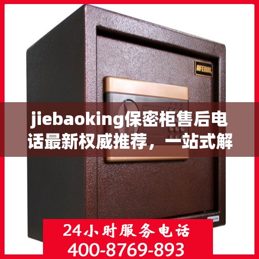 jiebaoking保密柜售后电话最新权威推荐，一站式解决您的售后需求