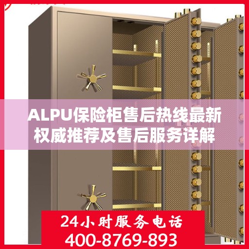 ALPU保险柜售后热线最新权威推荐及售后服务详解