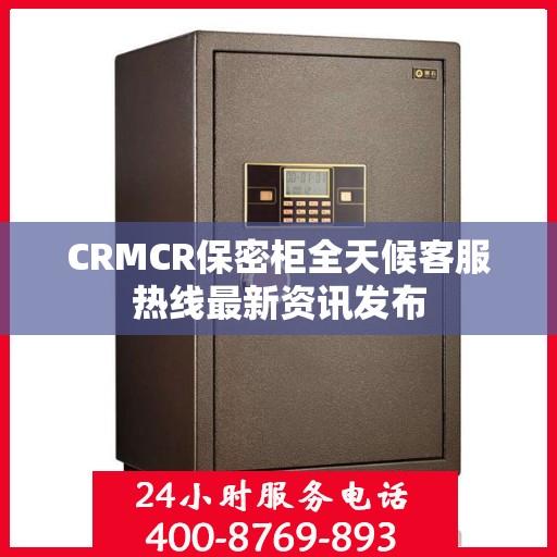 CRMCR保密柜全天候客服热线最新资讯发布