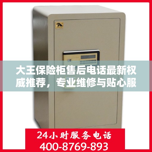 大王保险柜售后电话最新权威推荐，专业维修与贴心服务一站式解决您的需求