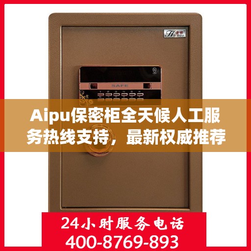 Aipu保密柜全天候人工服务热线支持，最新权威推荐为您解析