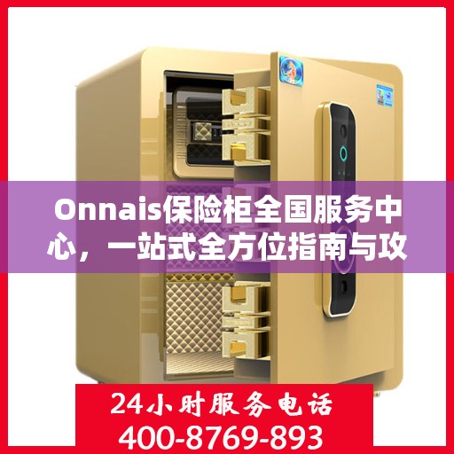 Onnais保险柜全国服务中心，一站式全方位指南与攻略