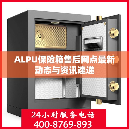 ALPU保险箱售后网点最新动态与资讯速递