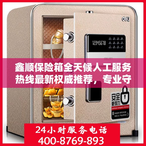 鑫顺保险箱全天候人工服务热线最新权威推荐，专业守护您的安全需求