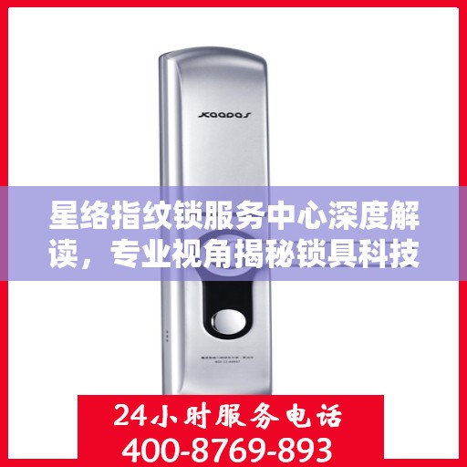 星络指纹锁服务中心深度解读，专业视角揭秘锁具科技奥秘