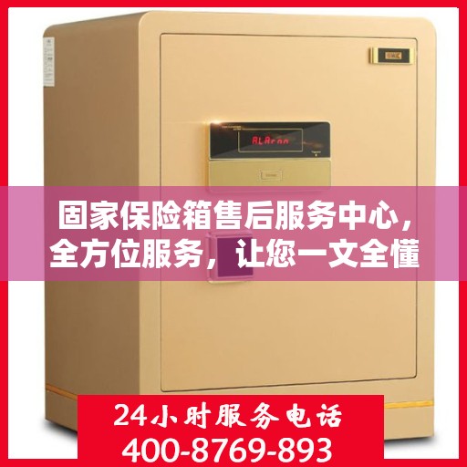 固家保险箱售后服务中心，全方位服务，让您一文全懂！