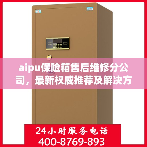 aipu保险箱售后维修分公司，最新权威推荐及解决方案