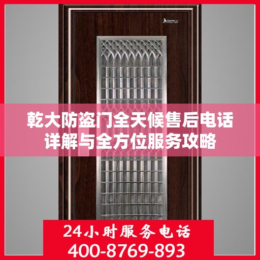 乾大防盗门全天候售后电话详解与全方位服务攻略