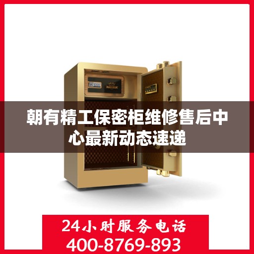 朝有精工保密柜维修售后中心最新动态速递