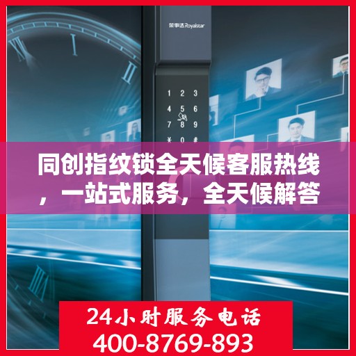 同创指纹锁全天候客服热线，一站式服务，全天候解答