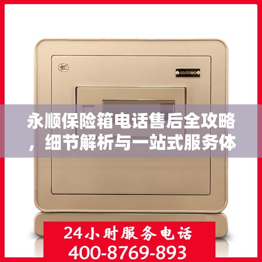 永顺保险箱电话售后全攻略，细节解析与一站式服务体验