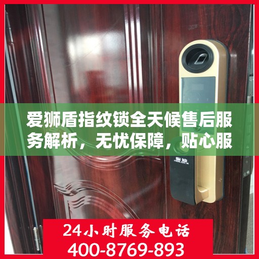 爱狮盾指纹锁全天候售后服务解析，无忧保障，贴心服务伴您每一天