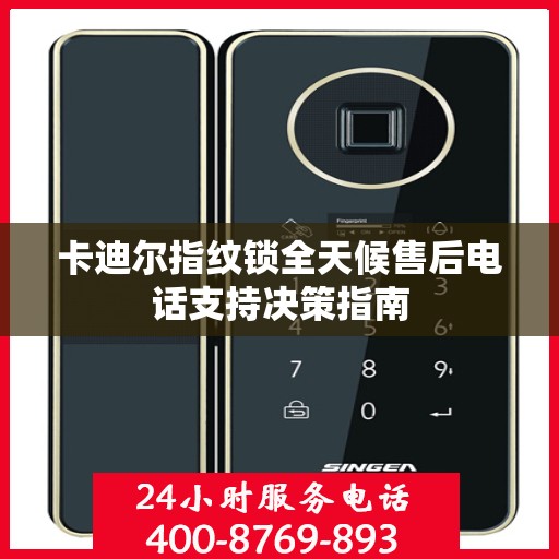 卡迪尔指纹锁全天候售后电话支持决策指南