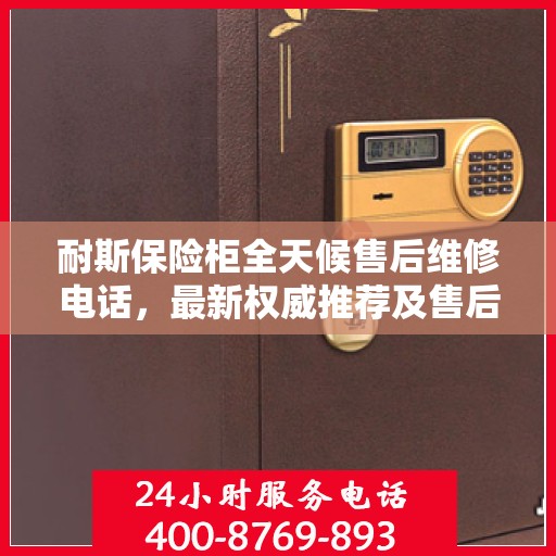 耐斯保险柜全天候售后维修电话，最新权威推荐及售后保障解析