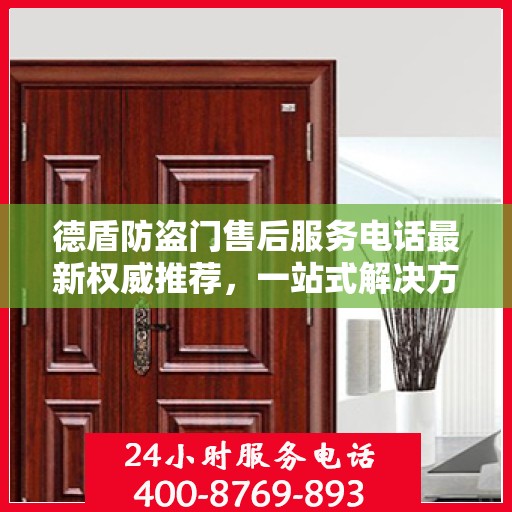 德盾防盗门售后服务电话最新权威推荐，一站式解决方案的贴心服务热线揭秘