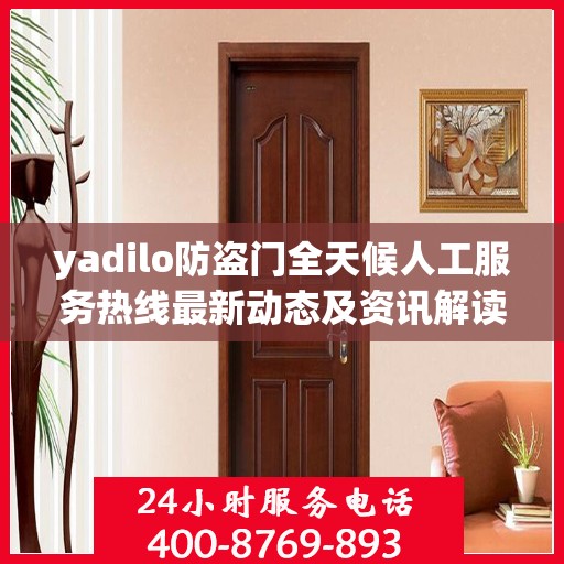 yadilo防盗门全天候人工服务热线最新动态及资讯解读