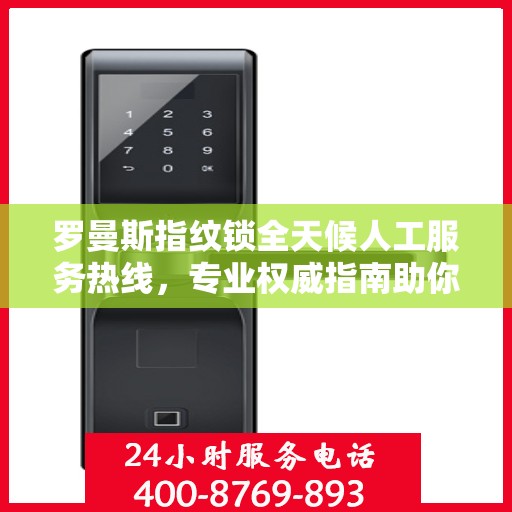 罗曼斯指纹锁全天候人工服务热线，专业权威指南助你无忧解锁生活