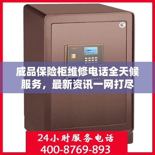 威品保险柜维修电话全天候服务，最新资讯一网打尽