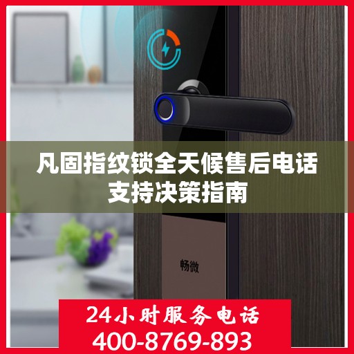 凡固指纹锁全天候售后电话支持决策指南