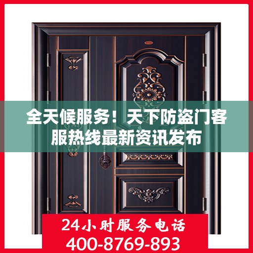 全天候服务！天下防盗门客服热线最新资讯发布