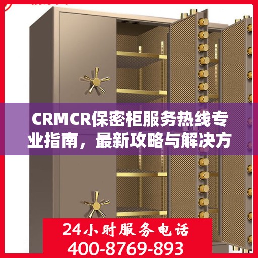 CRMCR保密柜服务热线专业指南，最新攻略与解决方案