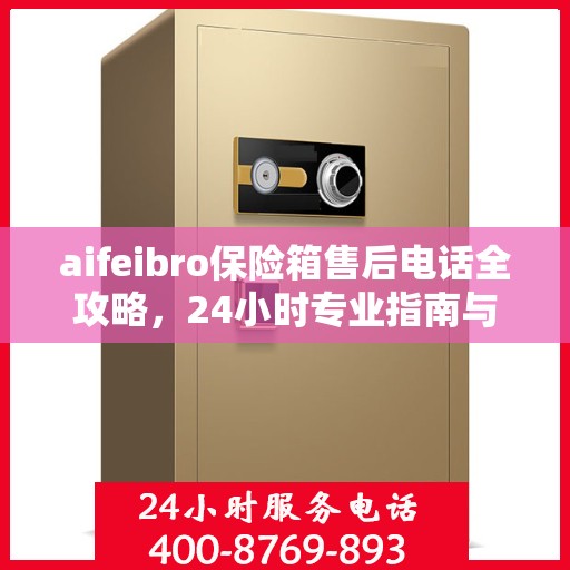 aifeibro保险箱售后电话全攻略，24小时专业指南与最新售后支持