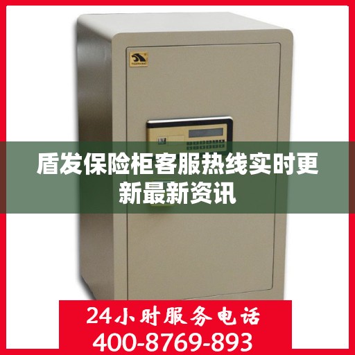 盾发保险柜客服热线实时更新最新资讯