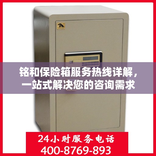 铭和保险箱服务热线详解，一站式解决您的咨询需求