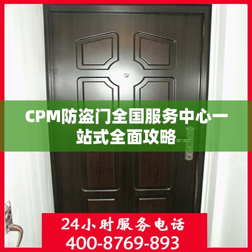 CPM防盗门全国服务中心一站式全面攻略