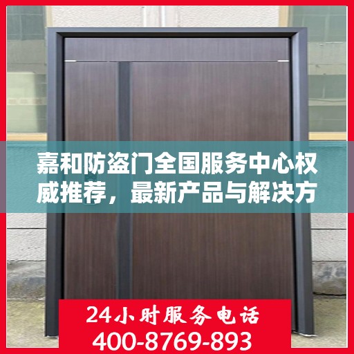 嘉和防盗门全国服务中心权威推荐，最新产品与解决方案