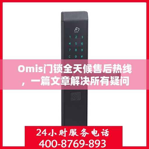 Omis门锁全天候售后热线，一篇文章解决所有疑问