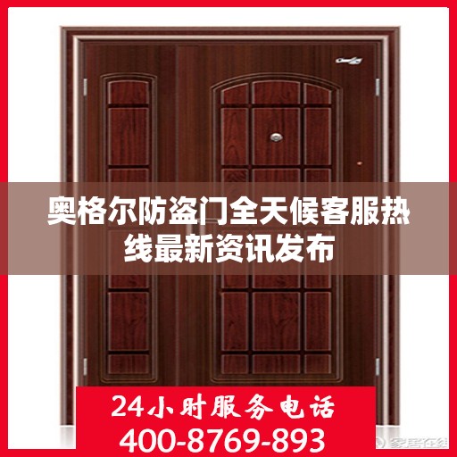 奥格尔防盗门全天候客服热线最新资讯发布