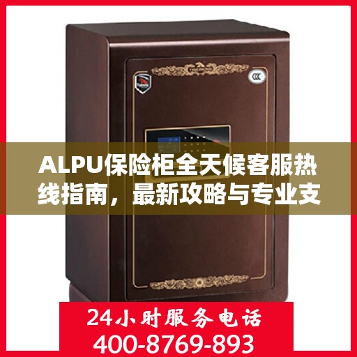 ALPU保险柜全天候客服热线指南，最新攻略与专业支持