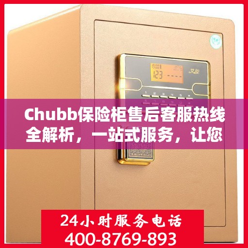 Chubb保险柜售后客服热线全解析，一站式服务，让您轻松读懂售后保障流程