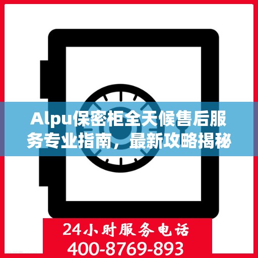 Alpu保密柜全天候售后服务专业指南，最新攻略揭秘