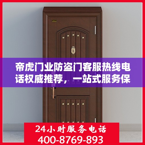 帝虎门业防盗门客服热线电话权威推荐，一站式服务保障您的安全门户