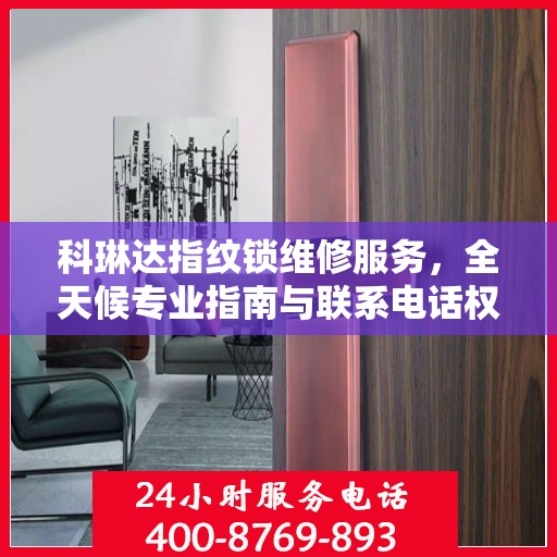 科琳达指纹锁维修服务，全天候专业指南与联系电话权威发布