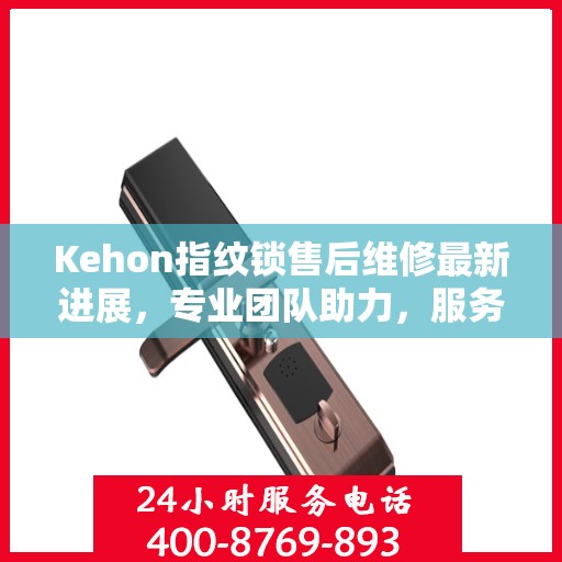 Kehon指纹锁售后维修最新进展，专业团队助力，服务升级更新动态
