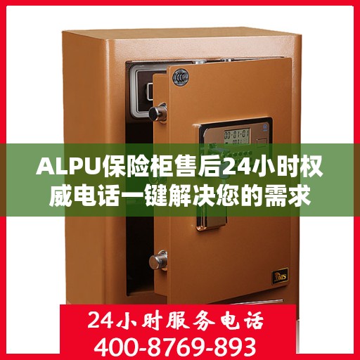 ALPU保险柜售后24小时权威电话一键解决您的需求